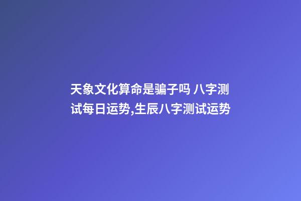 天象文化算命是骗子吗 八字测试每日运势,生辰八字测试运势-第1张-观点-玄机派